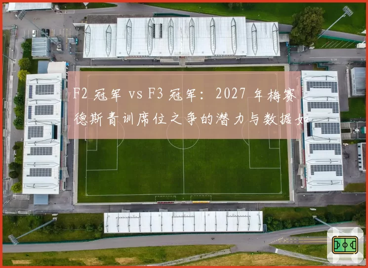 F2 冠军 vs F3 冠军：2027 年梅赛德斯青训席位之争的潜力与数据如何较量？