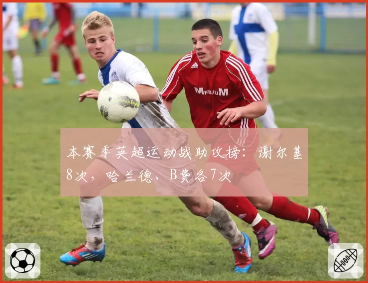 本赛季英超运动战助攻榜：谢尔基8次，哈兰德、B费各7次