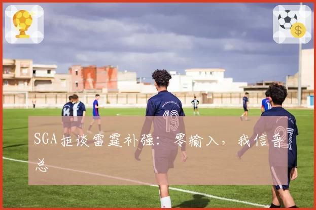 SGA拒谈雷霆补强:零输入,我信普总