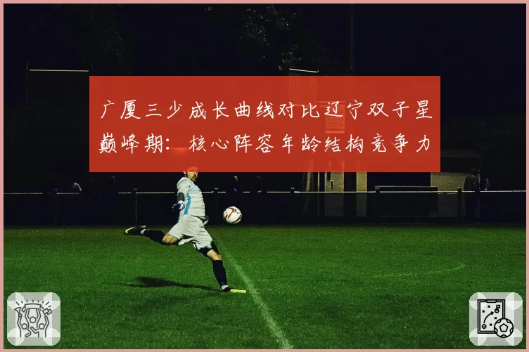 广厦三少成长曲线对比辽宁双子星巅峰期：核心阵容年龄结构竞争力评估
