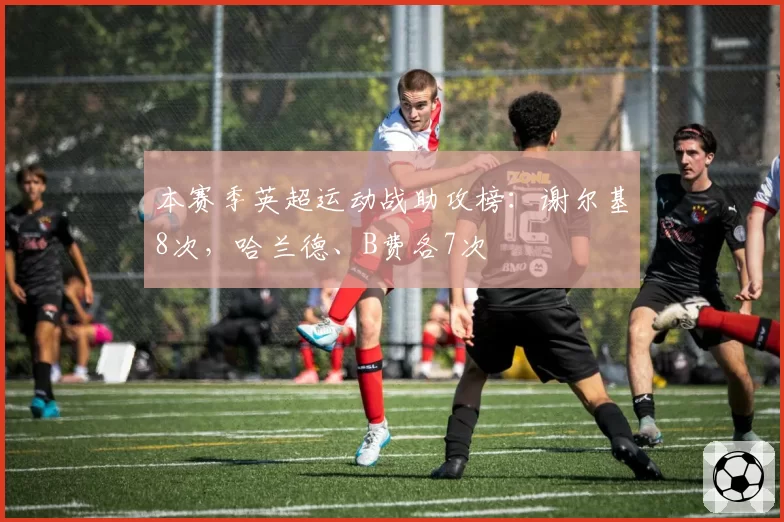 本赛季英超运动战助攻榜：谢尔基8次，哈兰德、B费各7次