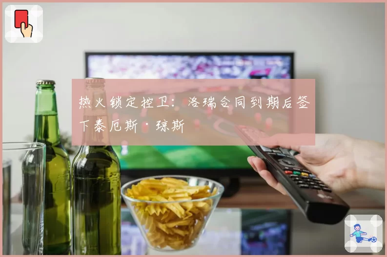 热火锁定控卫：洛瑞合同到期后签下泰厄斯·琼斯