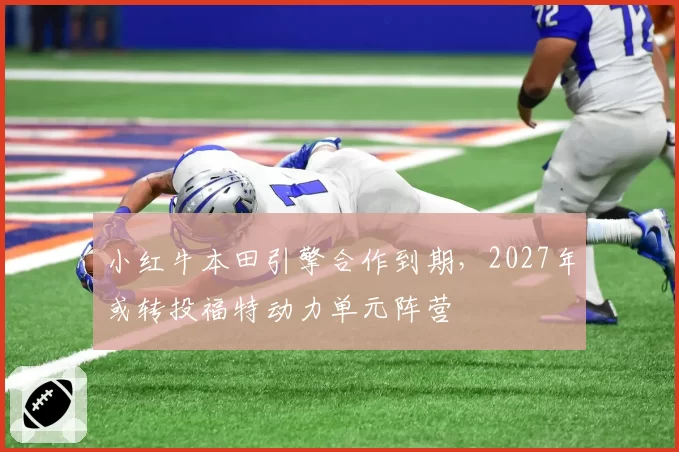 小红牛本田引擎合作到期,2027年或转投福特动力单元阵营
