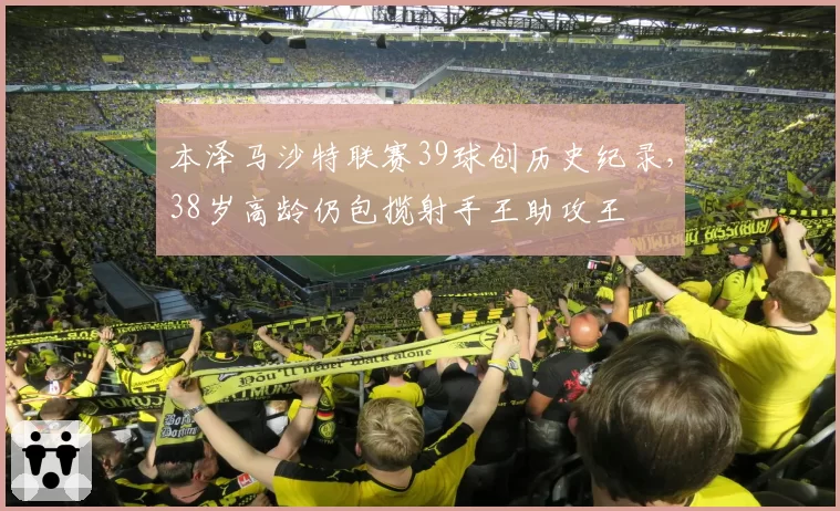 本泽马沙特联赛39球创历史纪录，38岁高龄仍包揽射手王助攻王