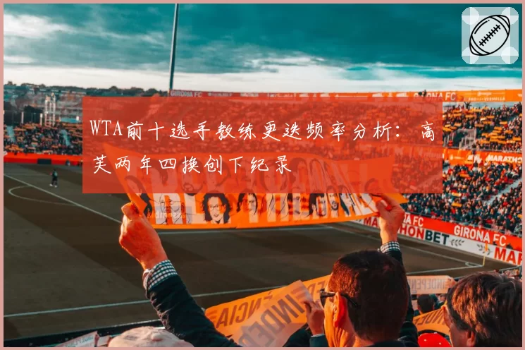 WTA前十选手教练更迭频率分析：高芙两年四换创下纪录