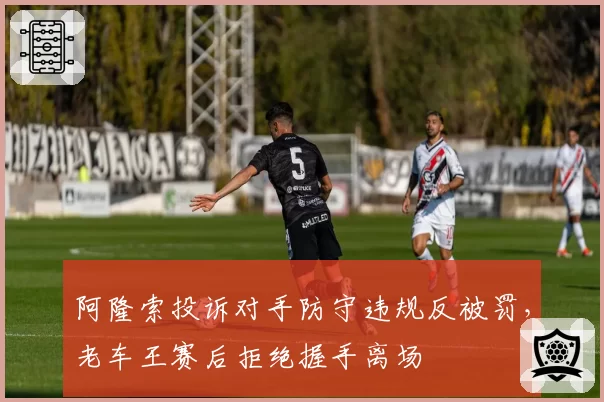 阿隆索投诉对手防守违规反被罚,老车王赛后拒绝握手离场