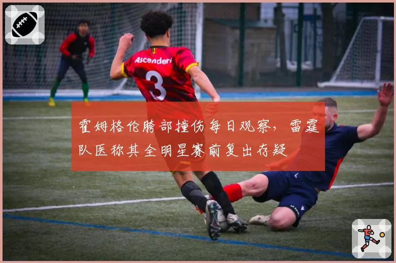 霍姆格伦胯部撞伤每日观察,雷霆队医称其全明星赛前复出存疑
