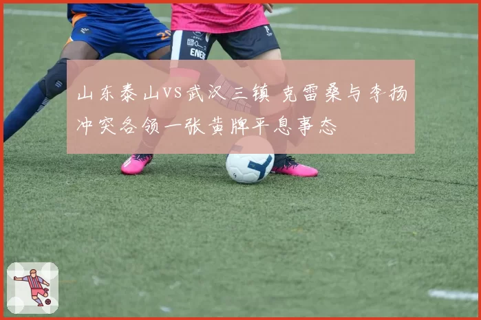 山东泰山vs武汉三镇 克雷桑与李扬冲突各领一张黄牌平息事态