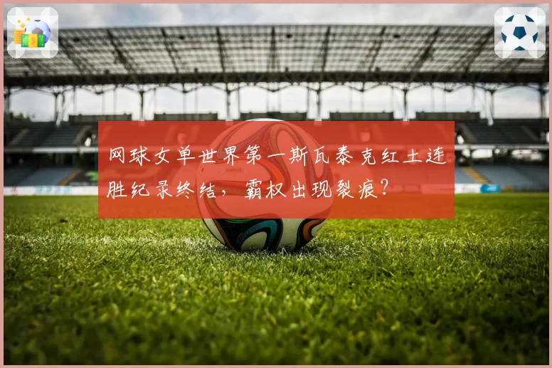 网球女单世界第一斯瓦泰克红土连胜纪录终结，霸权出现裂痕？