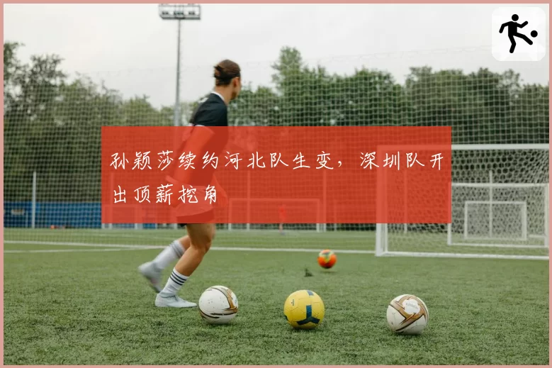 孙颖莎续约河北队生变,深圳队开出顶薪挖角