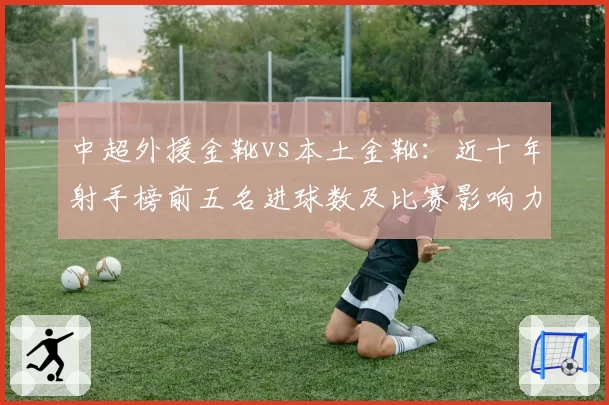 中超外援金靴vs本土金靴：近十年射手榜前五名进球数及比赛影响力对比