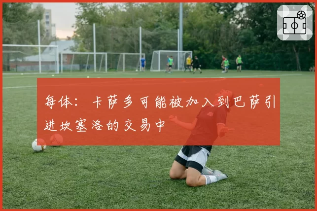 每体：卡萨多可能被加入到巴萨引进坎塞洛的交易中