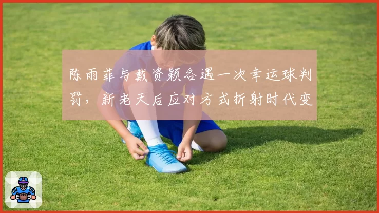 陈雨菲与戴资颖各遇一次幸运球判罚,新老天后应对方式折射时代变迁差异