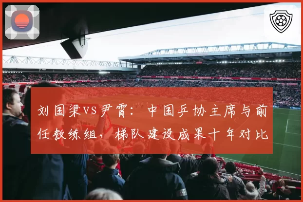 刘国梁vs尹霄：中国乒协主席与前任教练组，梯队建设成果十年对比