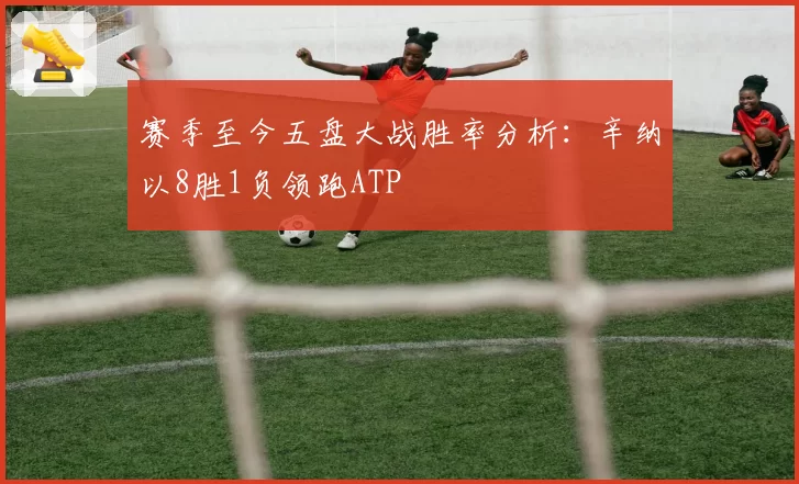 赛季至今五盘大战胜率分析：辛纳以8胜1负领跑ATP