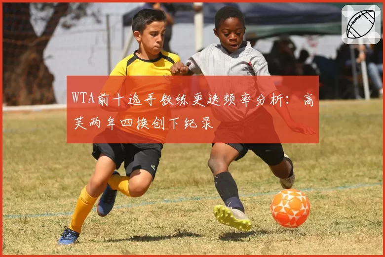 WTA前十选手教练更迭频率分析:高芙两年四换创下纪录