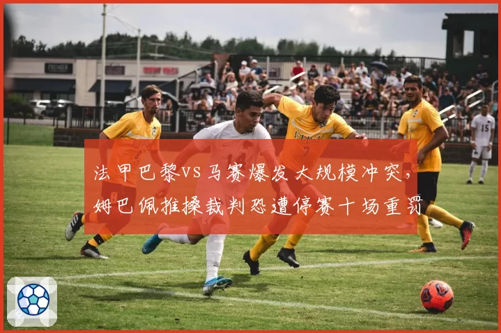 法甲巴黎vs马赛爆发大规模冲突，姆巴佩推搡裁判恐遭停赛十场重罚