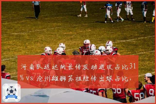 河南队迈达纳长传发动进攻占比31% vs 沧州雄狮苏祖短传出球占比,中卫出球体系分野