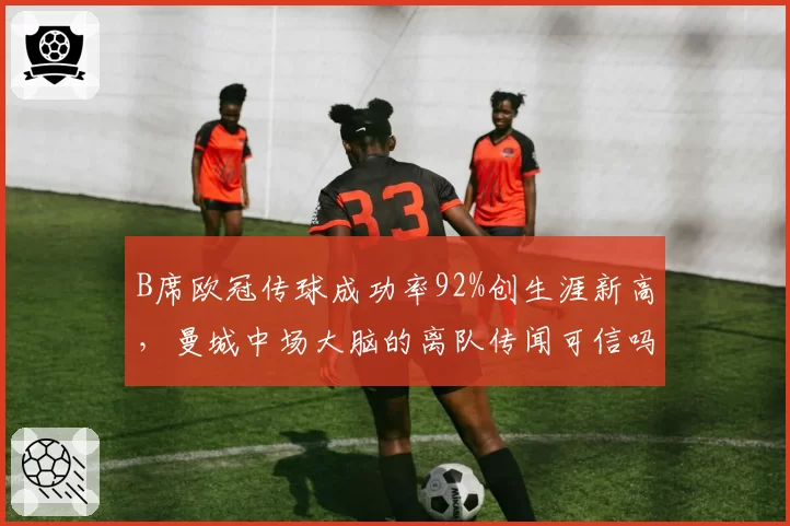 B席欧冠传球成功率92%创生涯新高,曼城中场大脑的离队传闻可信吗