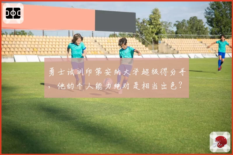 勇士试训印第安纳大学超级得分手，他的个人能力绝对是相当出色？