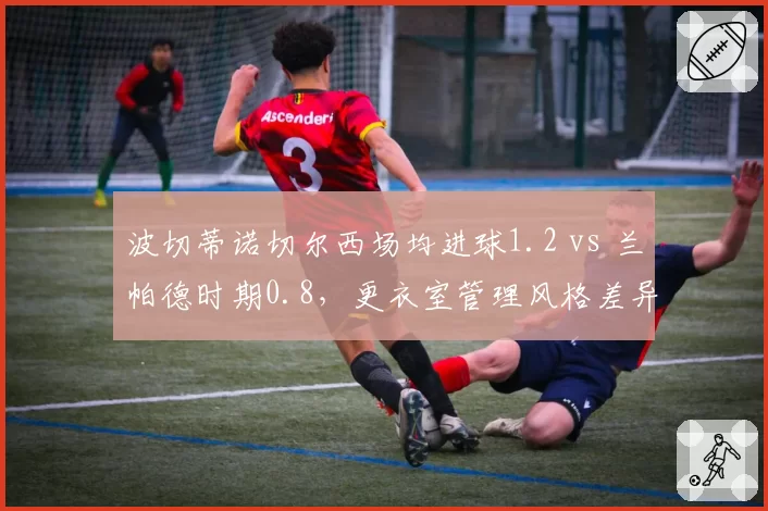 波切蒂诺切尔西场均进球1.2 vs 兰帕德时期0.8，更衣室管理风格差异研究