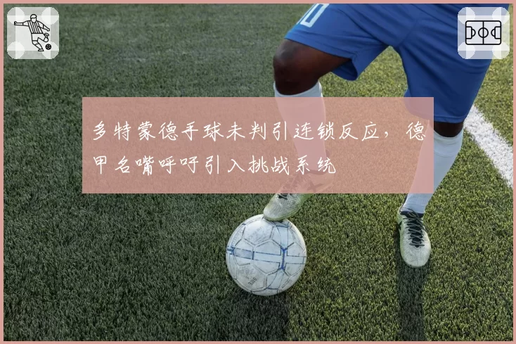 多特蒙德手球未判引连锁反应，德甲名嘴呼吁引入挑战系统