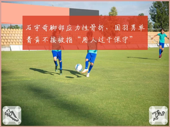 石宇奇脚部应力性骨折,国羽男单青黄不接被指“用人过于保守”