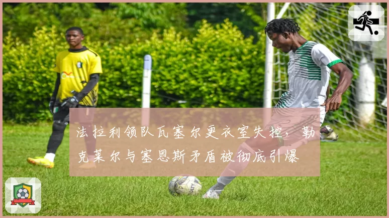 法拉利领队瓦塞尔更衣室失控，勒克莱尔与塞恩斯矛盾被彻底引爆