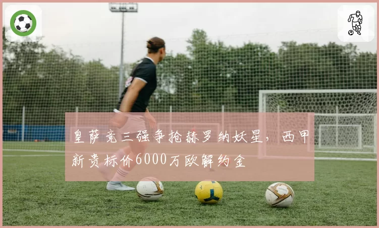 皇萨竞三强争抢赫罗纳妖星,西甲新贵标价6000万欧解约金
