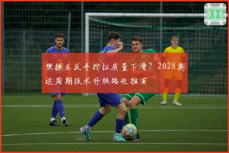 樊振东反手拧拉质量下滑？2028奥运周期技术升级路径推演
