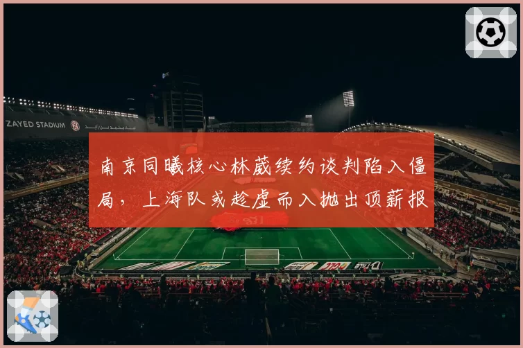 南京同曦核心林葳续约谈判陷入僵局，上海队或趁虚而入抛出顶薪报价