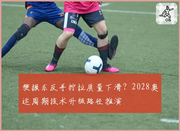 樊振东反手拧拉质量下滑？2028奥运周期技术升级路径推演