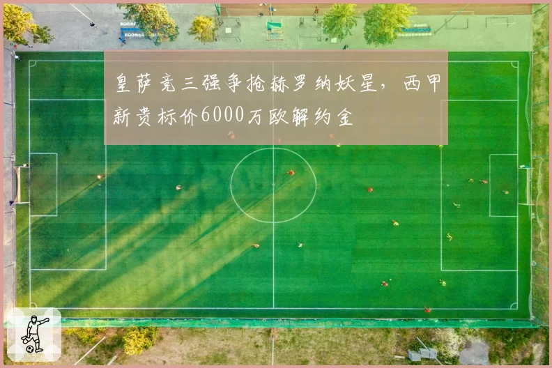 皇萨竞三强争抢赫罗纳妖星,西甲新贵标价6000万欧解约金