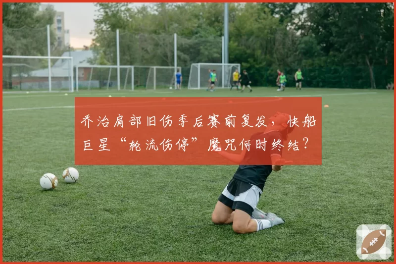 乔治肩部旧伤季后赛前复发，快船巨星“轮流伤停”魔咒何时终结？