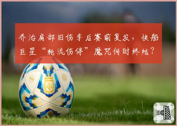 乔治肩部旧伤季后赛前复发,快船巨星“轮流伤停”魔咒何时终结?