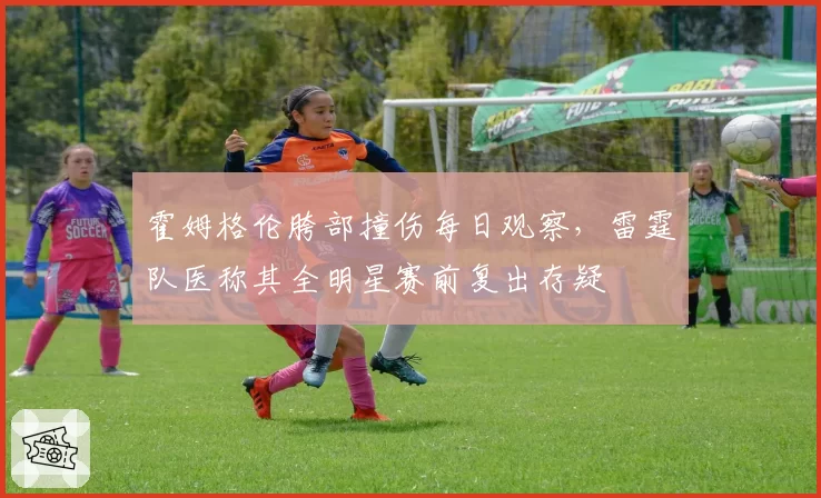 霍姆格伦胯部撞伤每日观察,雷霆队医称其全明星赛前复出存疑