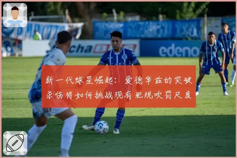 新一代球星崛起:爱德华兹的突破杀伤将如何挑战现有犯规吹罚尺度?
