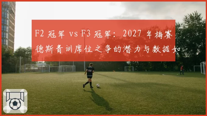 F2 冠军 vs F3 冠军：2027 年梅赛德斯青训席位之争的潜力与数据如何较量？