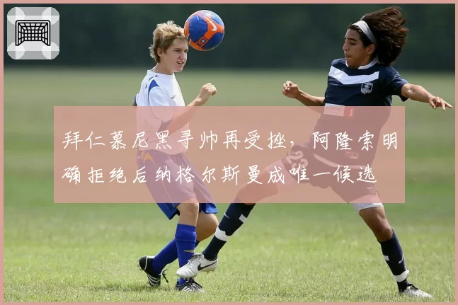拜仁慕尼黑寻帅再受挫，阿隆索明确拒绝后纳格尔斯曼成唯一候选