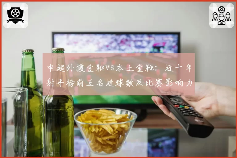 中超外援金靴vs本土金靴：近十年射手榜前五名进球数及比赛影响力对比